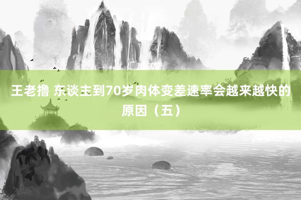 王老撸 东谈主到70岁肉体变差速率会越来越快的原因（五）