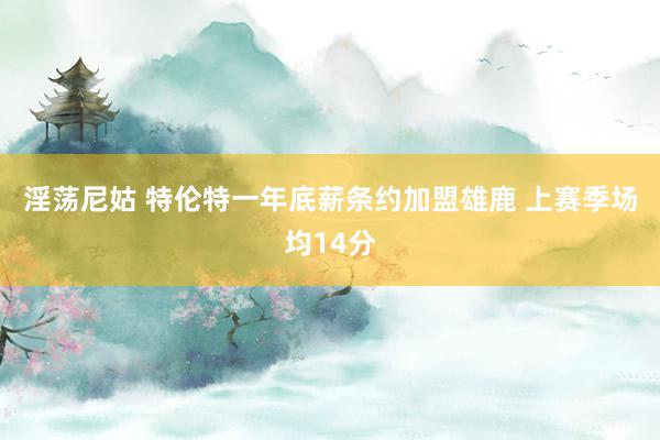 淫荡尼姑 特伦特一年底薪条约加盟雄鹿 上赛季场均14分