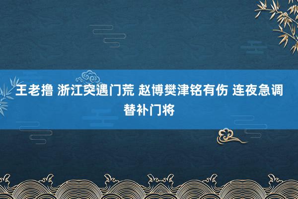 王老撸 浙江突遇门荒 赵博樊津铭有伤 连夜急调替补门将