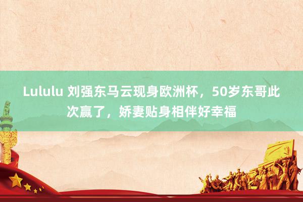 Lululu 刘强东马云现身欧洲杯，50岁东哥此次赢了，娇妻贴身相伴好幸福