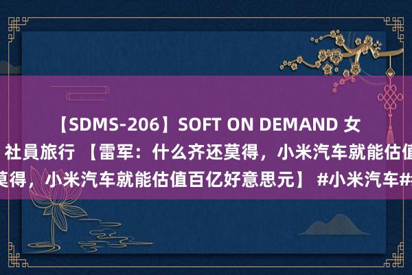 【SDMS-206】SOFT ON DEMAND 女子社員スペシャル野球拳 in 社員旅行 【雷军：什么齐还莫得，小米汽车就能估值百亿好意思元】 #小米汽车##雷军