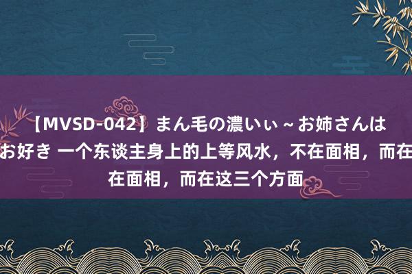 【MVSD-042】まん毛の濃いぃ～お姉さんは生中出しがお好き 一个东谈主身上的上等风水，不在面相，而在这三个方面