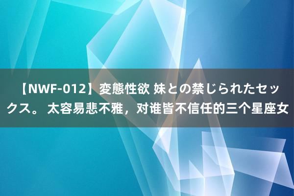 【NWF-012】変態性欲 妹との禁じられたセックス。 太容易悲不雅，对谁皆不信任的三个星座女