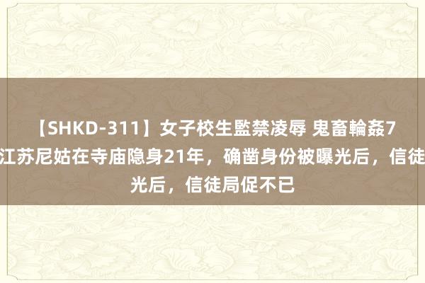 【SHKD-311】女子校生監禁凌辱 鬼畜輪姦77 讲究：江苏尼姑在寺庙隐身21年，确凿身份被曝光后，信徒局促不已