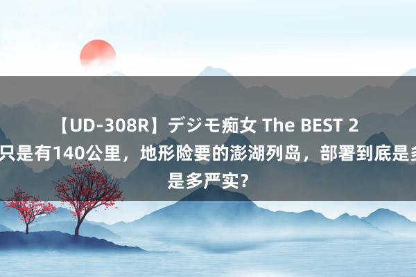 【UD-308R】デジモ痴女 The BEST 2 距大陆只是有140公里，地形险要的澎湖列岛，部署到底是多严实？