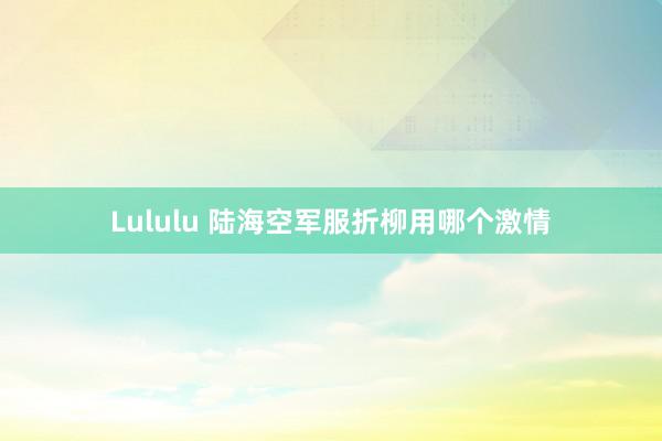 Lululu 陆海空军服折柳用哪个激情