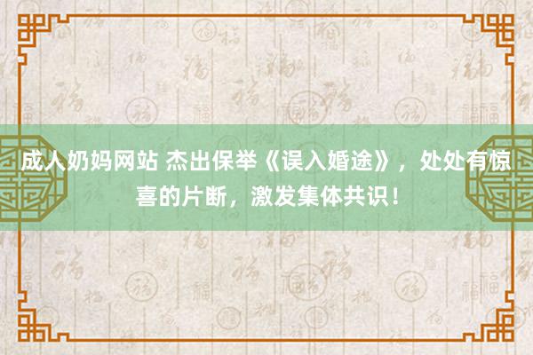 成人奶妈网站 杰出保举《误入婚途》，处处有惊喜的片断，激发集体共识！