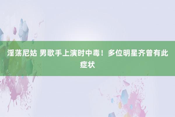 淫荡尼姑 男歌手上演时中毒！多位明星齐曾有此症状