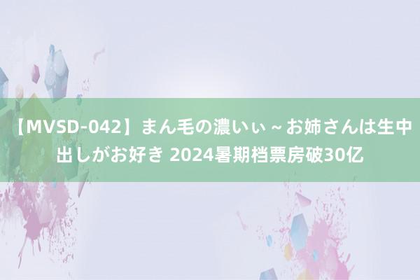 【MVSD-042】まん毛の濃いぃ～お姉さんは生中出しがお好き 2024暑期档票房破30亿