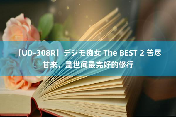 【UD-308R】デジモ痴女 The BEST 2 苦尽甘来，是世间最完好的修行