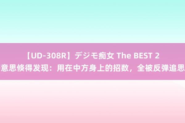 【UD-308R】デジモ痴女 The BEST 2 好意思倏得发现：用在中方身上的招数，全被反弹追思了