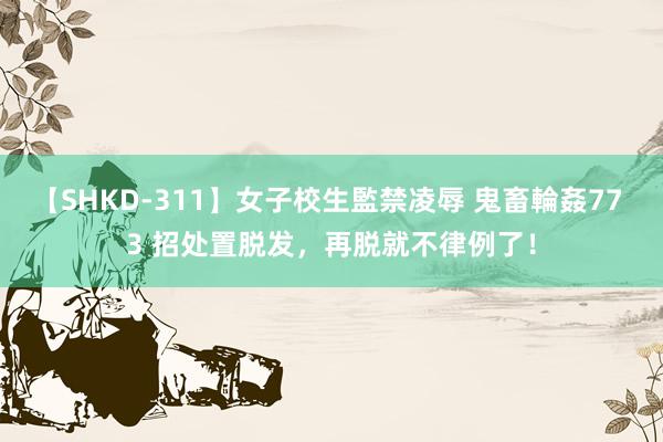 【SHKD-311】女子校生監禁凌辱 鬼畜輪姦77 3 招处置脱发，再脱就不律例了！