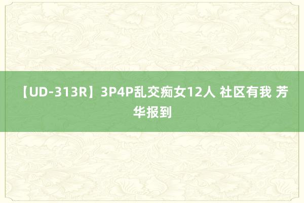 【UD-313R】3P4P乱交痴女12人 社区有我 芳华报到