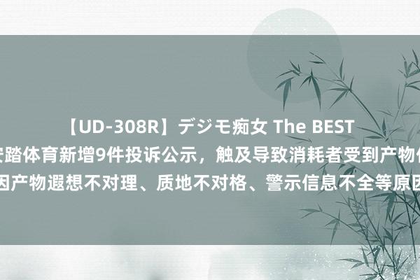 【UD-308R】デジモ痴女 The BEST 2 【12315投诉公示】安踏体育新增9件投诉公示，触及导致消耗者受到产物伤害（因产物遐想不对理、质地不对格、警示信息不全等原因而导致消耗者受到产物伤害）问题等