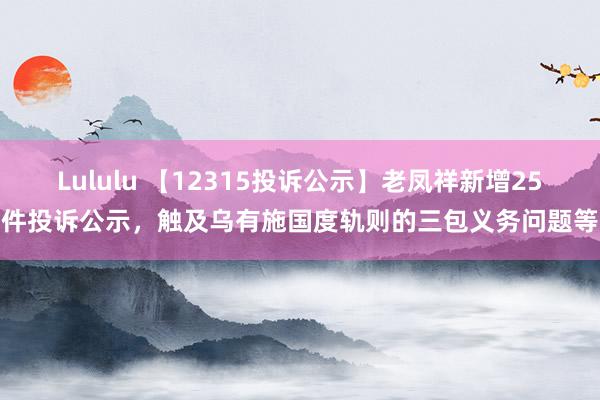 Lululu 【12315投诉公示】老凤祥新增25件投诉公示，触及乌有施国度轨则的三包义务问题等