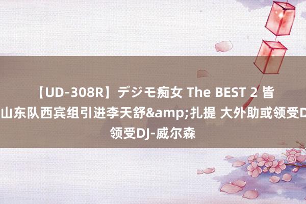 【UD-308R】デジモ痴女 The BEST 2 皆鲁晚报：山东队西宾组引进李天舒&扎提 大外助或领受DJ-威尔森