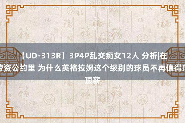 【UD-313R】3P4P乱交痴女12人 分析|在新劳资公约里 为什么英格拉姆这个级别的球员不再值得顶薪