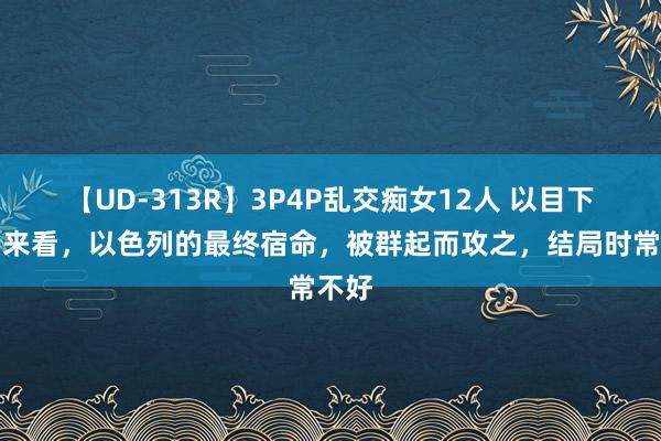 【UD-313R】3P4P乱交痴女12人 以目下风景来看，以色列的最终宿命，被群起而攻之，结局时常不好