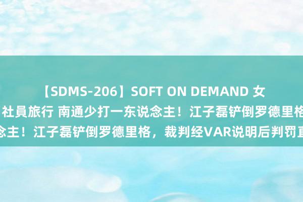 【SDMS-206】SOFT ON DEMAND 女子社員スペシャル野球拳 in 社員旅行 南通少打一东说念主！江子磊铲倒罗德里格，裁判经VAR说明后判罚直红