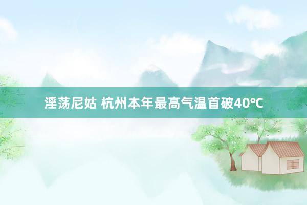 淫荡尼姑 杭州本年最高气温首破40℃