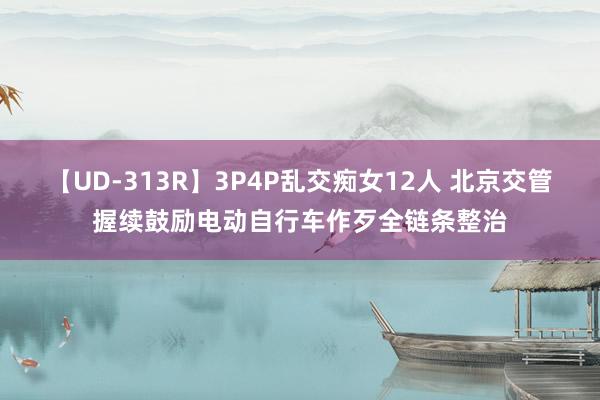 【UD-313R】3P4P乱交痴女12人 北京交管握续鼓励电动自行车作歹全链条整治