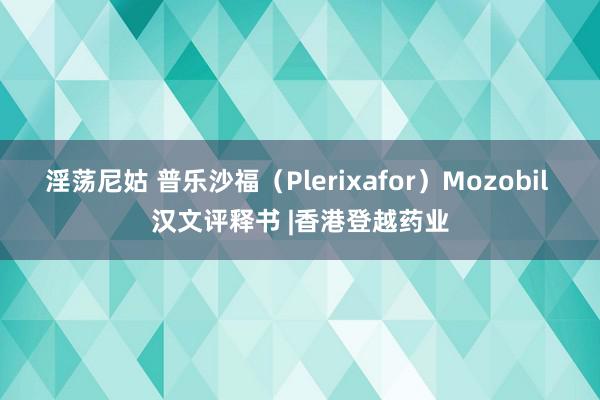 淫荡尼姑 普乐沙福（Plerixafor）Mozobil 汉文评释书 |香港登越药业