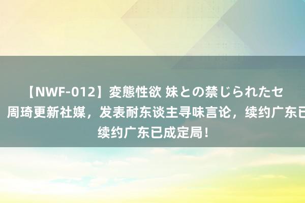 【NWF-012】変態性欲 妹との禁じられたセックス。 周琦更新社媒，发表耐东谈主寻味言论，续约广东已成定局！