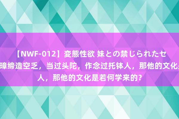 【NWF-012】変態性欲 妹との禁じられたセックス。 朱元璋缔造空乏，当过头陀，作念过托钵人，那他的文化是若何学来的？