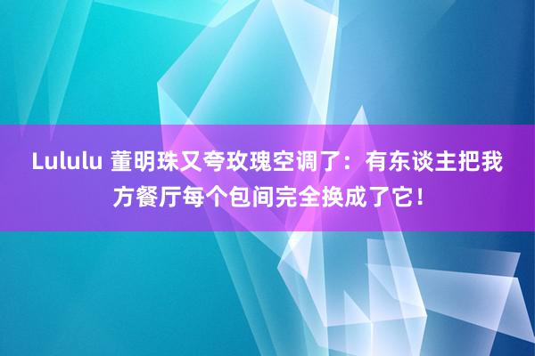 Lululu 董明珠又夸玫瑰空调了：有东谈主把我方餐厅每个包间完全换成了它！