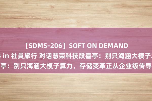 【SDMS-206】SOFT ON DEMAND 女子社員スペシャル野球拳 in 社員旅行 对话慧荣科技段喜亭：别只海涵大模子算力，存储变革正从企业级传导至破钞级