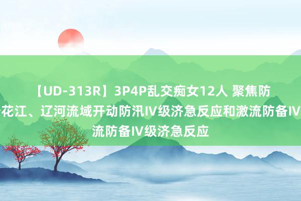 【UD-313R】3P4P乱交痴女12人 聚焦防汛抗洪丨松花江、辽河流域开动防汛Ⅳ级济急反应和激流防备Ⅳ级济急反应