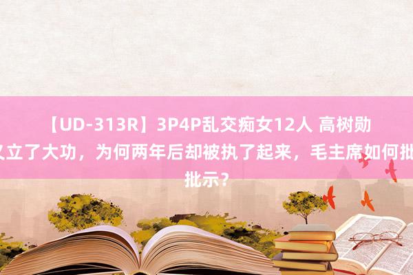 【UD-313R】3P4P乱交痴女12人 高树勋举义立了大功，为何两年后却被执了起来，毛主席如何批示？