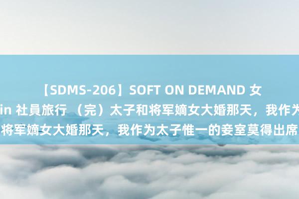 【SDMS-206】SOFT ON DEMAND 女子社員スペシャル野球拳 in 社員旅行 （完）太子和将军嫡女大婚那天，我作为太子惟一的妾室莫得出席