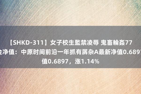 【SHKD-311】女子校生監禁凌辱 鬼畜輪姦77 7月26日基金净值：中原时间前沿一年抓有羼杂A最新净值0.6897，涨1.14%