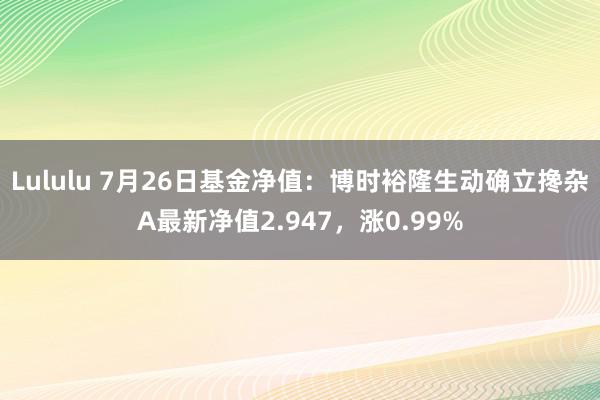 Lululu 7月26日基金净值：博时裕隆生动确立搀杂A最新净值2.947，涨0.99%