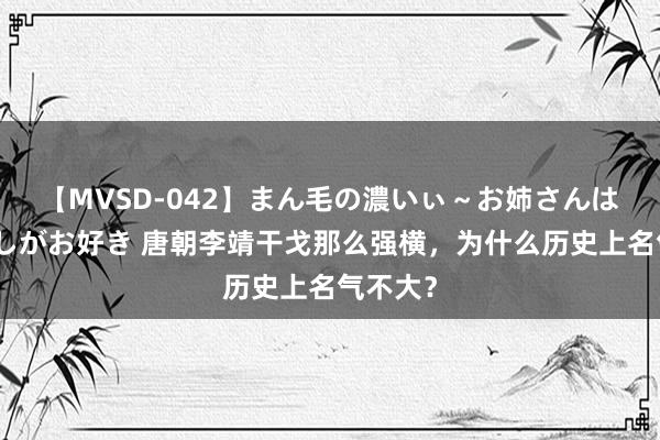 【MVSD-042】まん毛の濃いぃ～お姉さんは生中出しがお好き 唐朝李靖干戈那么强横，为什么历史上名气不大？