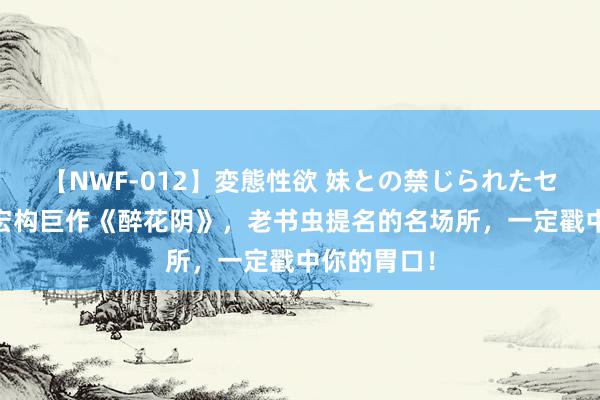 【NWF-012】変態性欲 妹との禁じられたセックス。 宏构巨作《醉花阴》，老书虫提名的名场所，一定戳中你的胃口！