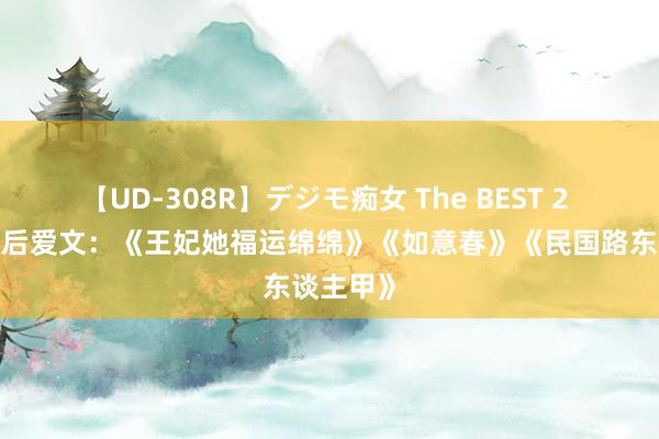 【UD-308R】デジモ痴女 The BEST 2 3本先婚后爱文：《王妃她福运绵绵》《如意春》《民国路东谈主甲》