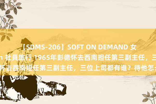 【SDMS-206】SOFT ON DEMAND 女子社員スペシャル野球拳 in 社員旅行 1965年彭德怀去西南担任第三副主任，三位上司都有谁？待他怎么？