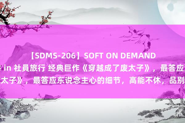 【SDMS-206】SOFT ON DEMAND 女子社員スペシャル野球拳 in 社員旅行 经典巨作《穿越成了废太子》，最答应东说念主心的细节，高能不休，品别样东说念主生