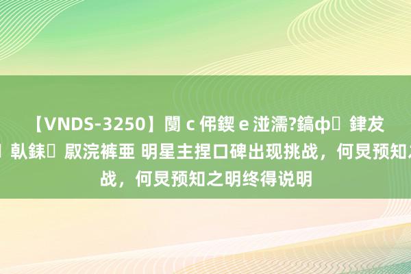 【VNDS-3250】闅ｃ伄鍥ｅ湴濡?鎬ф銉犮儵銉犮儵 娣倝銇叞浣裤亜 明星主捏口碑出现挑战，何炅预知之明终得说明