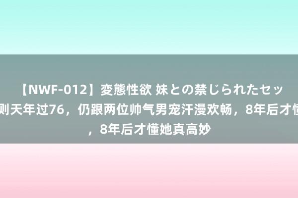 【NWF-012】変態性欲 妹との禁じられたセックス。 武则天年过76，仍跟两位帅气男宠汗漫欢畅，8年后才懂她真高妙