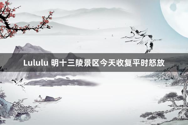 Lululu 明十三陵景区今天收复平时怒放