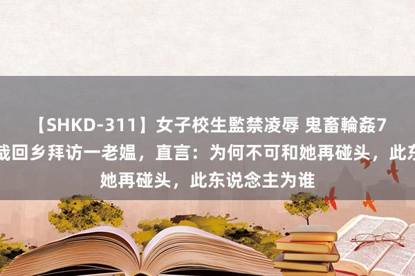 【SHKD-311】女子校生監禁凌辱 鬼畜輪姦77 57年谢觉哉回乡拜访一老媪，直言：为何不可和她再碰头，此东说念主为谁