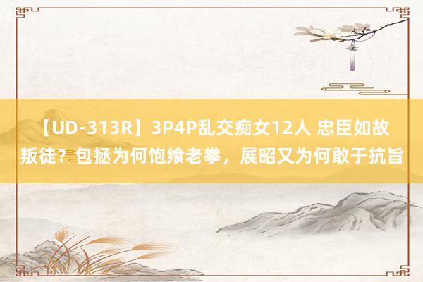 【UD-313R】3P4P乱交痴女12人 忠臣如故叛徒？包拯为何饱飨老拳，展昭又为何敢于抗旨