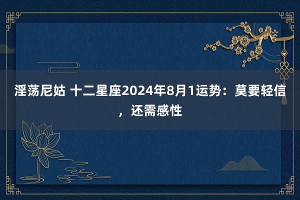 淫荡尼姑 十二星座2024年8月1运势：莫要轻信，还需感性