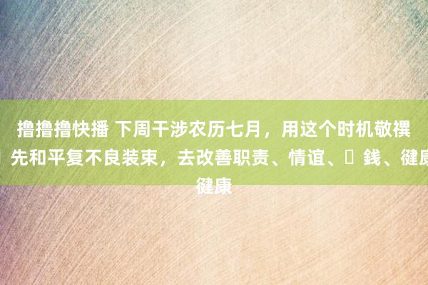 撸撸撸快播 下周干涉农历七月，用这个时机敬禩祖先和平复不良装束，去改善职责、情谊、⾦銭、徤康