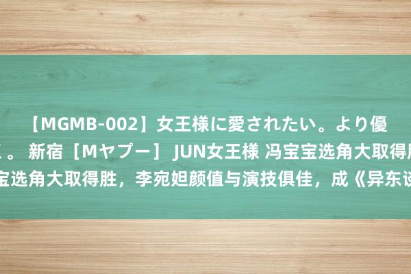 【MGMB-002】女王様に愛されたい。より優しく、よりいやらしく。 新宿［Mヤプー］ JUN女王様 冯宝宝选角大取得胜，李宛妲颜值与演技俱佳，成《异东谈主》最大亮点