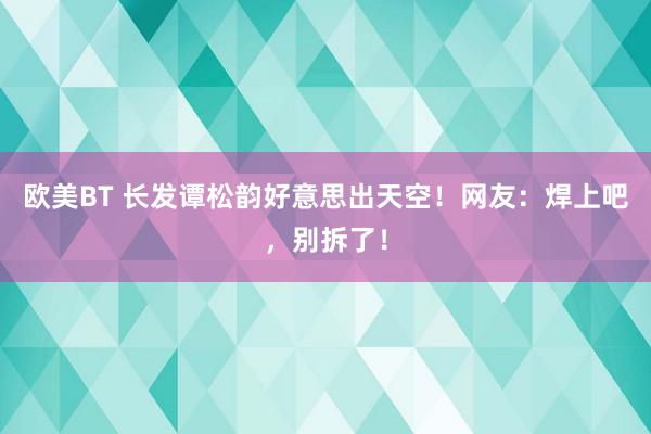 欧美BT 长发谭松韵好意思出天空！网友：焊上吧，别拆了！