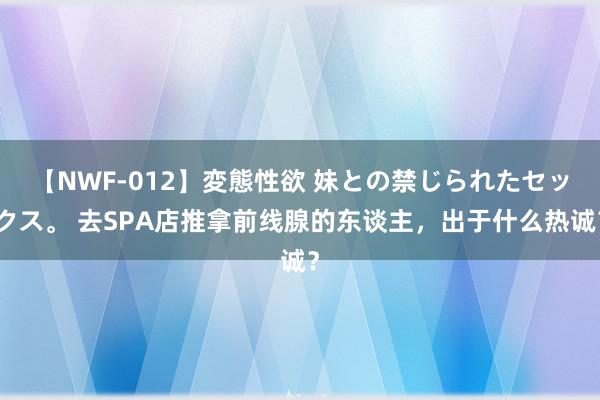 【NWF-012】変態性欲 妹との禁じられたセックス。 去SPA店推拿前线腺的东谈主，出于什么热诚？